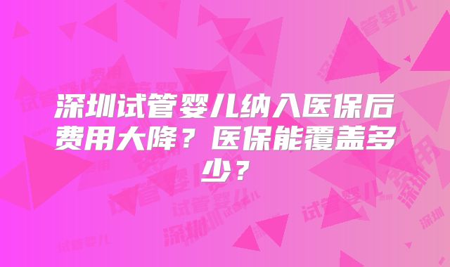 深圳试管婴儿纳入医保后费用大降？医保能覆盖多少？