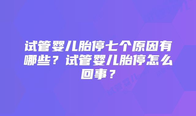 试管婴儿胎停七个原因有哪些?试管婴儿胎停怎么回事?