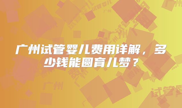 广州试管婴儿费用详解,多少钱能圆育儿梦?