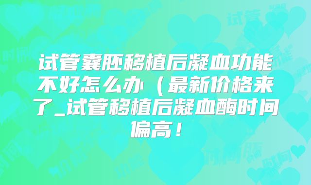 试管囊胚移植后凝血功能不好怎么办(最新价格来了_试管移植后凝血酶时间偏高!