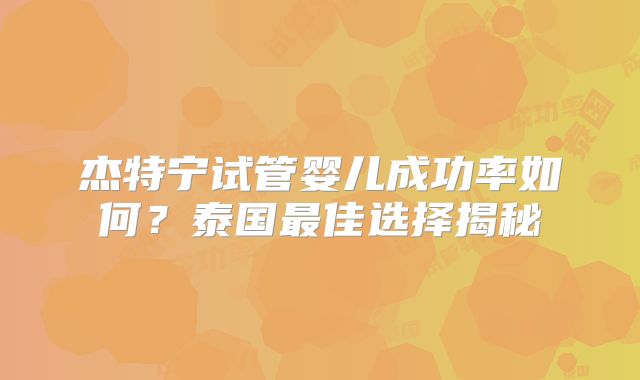 杰特宁试管婴儿成功率如何？泰国最佳选择揭秘