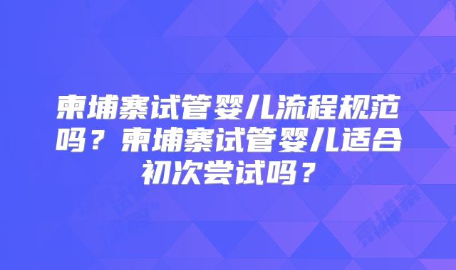 柬埔寨试管婴儿流程规范吗?柬埔寨试管婴儿适合初次尝试吗?