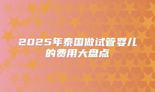 2025年泰国做试管婴儿的费用大盘点