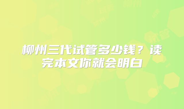 柳州三代试管多少钱？读完本文你就会明白
