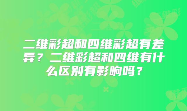 二维彩超和四维彩超有差异？二维彩超和四维有什么区别有影响吗？