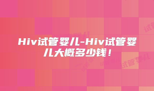 Hiv试管婴儿-Hiv试管婴儿大概多少钱！