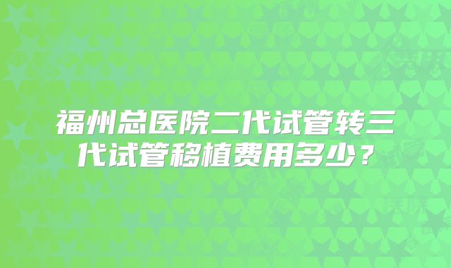 福州总医院二代试管转三代试管移植费用多少？