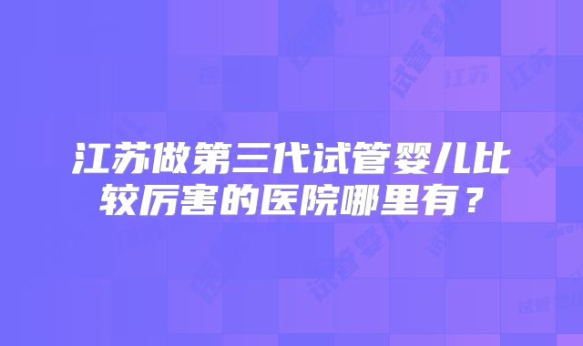 江苏做第三代试管婴儿比较厉害的医院哪里有?