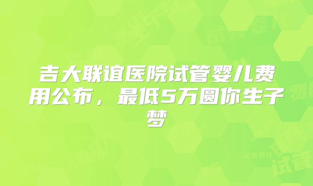 吉大联谊医院试管婴儿费用公布,最低5万圆你生子梦