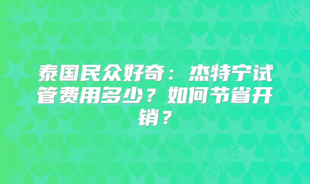 泰国民众好奇：杰特宁试管费用多少？如何节省开销？