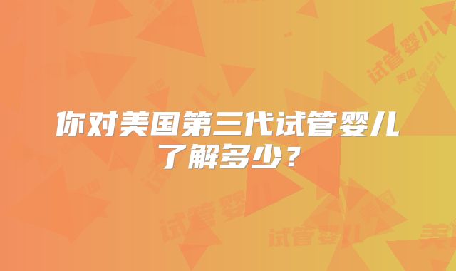 你对美国第三代试管婴儿了解多少？