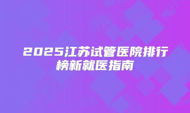 2025江苏试管医院排行榜新就医指南