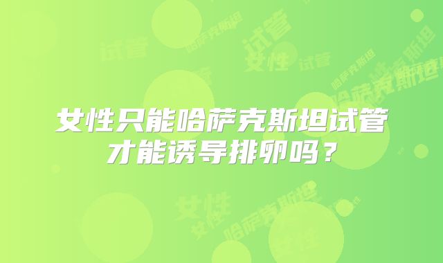 女性只能哈萨克斯坦试管才能诱导排卵吗？