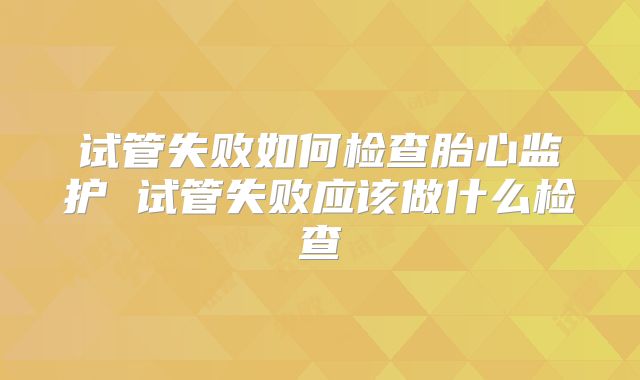 试管失败如何检查胎心监护 试管失败应该做什么检查