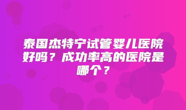泰国杰特宁试管婴儿医院好吗？成功率高的医院是哪个？