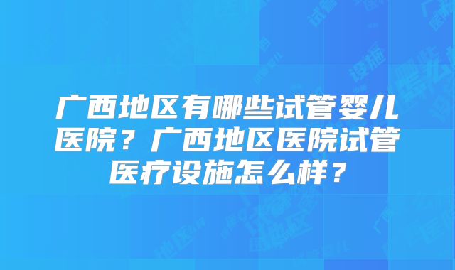 广西地区有哪些试管婴儿医院?广西地区医院试管医疗设施怎么样?