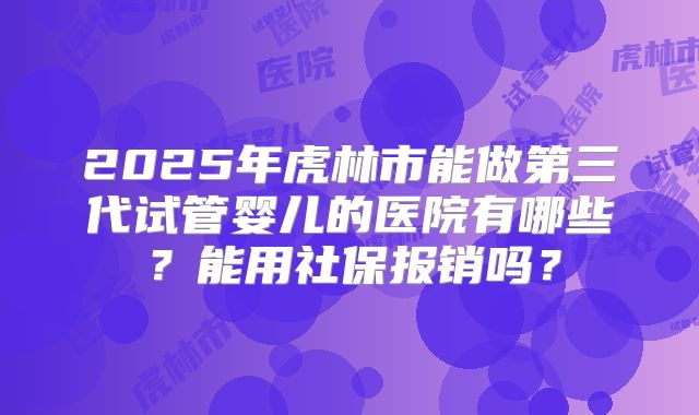 2025年虎林市能做第三代试管婴儿的医院有哪些？能用社保报销吗？