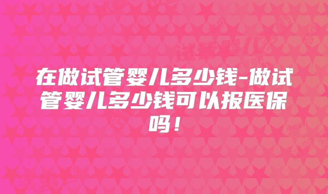 在做试管婴儿多少钱-做试管婴儿多少钱可以报医保吗！