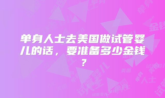 单身人士去美国做试管婴儿的话，要准备多少金钱？