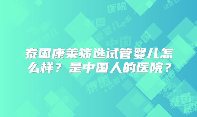 泰国康莱筛选试管婴儿怎么样？是中国人的医院？