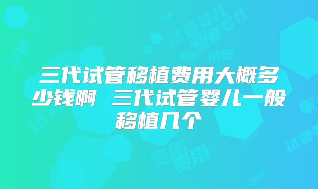 三代试管移植费用大概多少钱啊 三代试管婴儿一般移植几个
