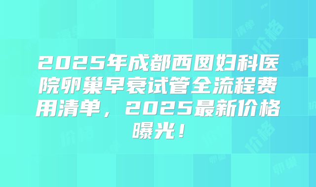 2025年成都西囡妇科医院卵巢早衰试管全流程费用清单,2025最新价格曝光!