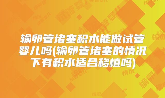 输卵管堵塞积水能做试管婴儿吗(输卵管堵塞的情况下有积水适合移植吗)