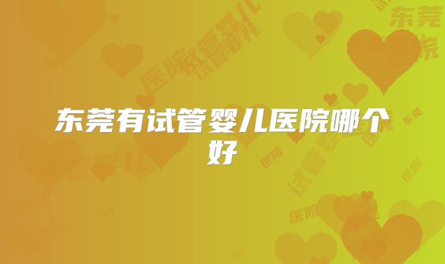 东莞有试管婴儿医院哪个好