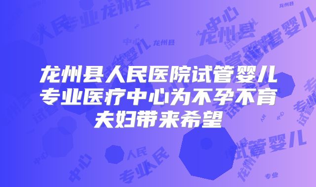 龙州县人民医院试管婴儿专业医疗中心为不孕不育夫妇带来希望