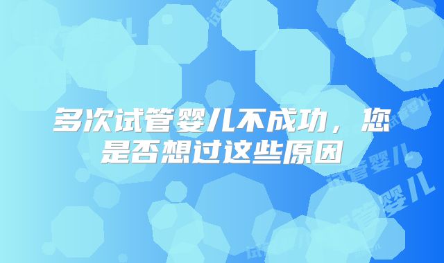 多次试管婴儿不成功，您是否想过这些原因