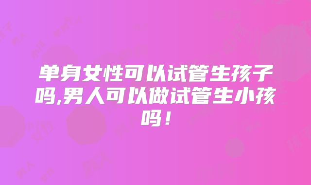 单身女性可以试管生孩子吗,男人可以做试管生小孩吗！