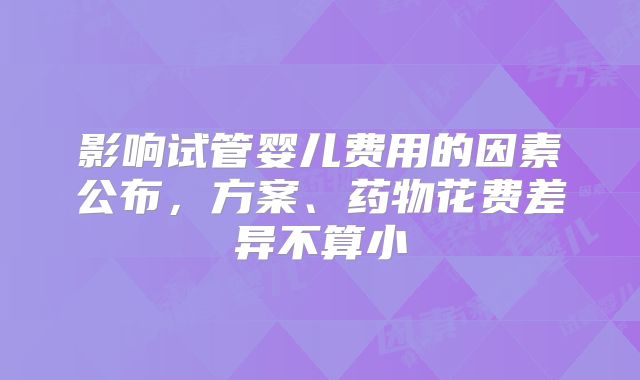 影响试管婴儿费用的因素公布，方案、药物花费差异不算小