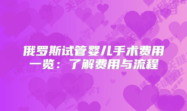俄罗斯试管婴儿手术费用一览:了解费用与流程