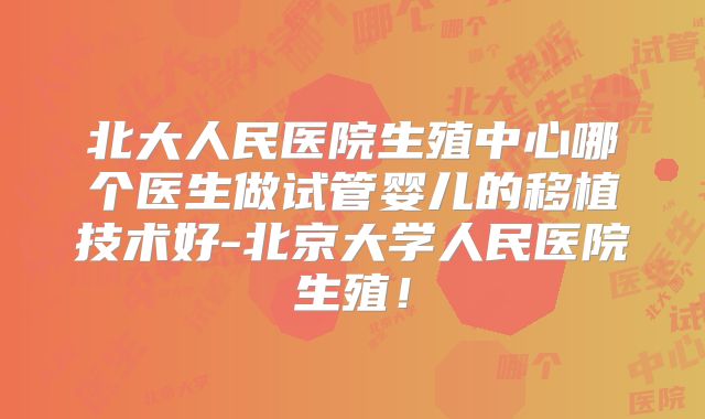 北大人民医院生殖中心哪个医生做试管婴儿的移植技术好-北京大学人民医院生殖！