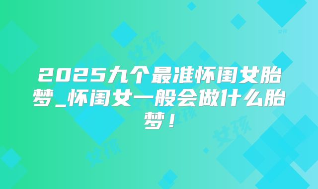 2025九个最准怀闺女胎梦_怀闺女一般会做什么胎梦！