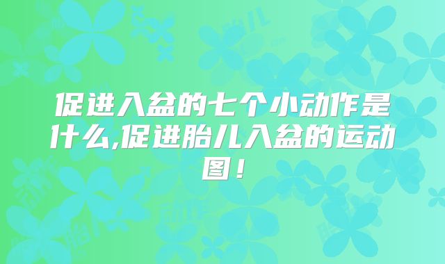 促进入盆的七个小动作是什么,促进胎儿入盆的运动图！