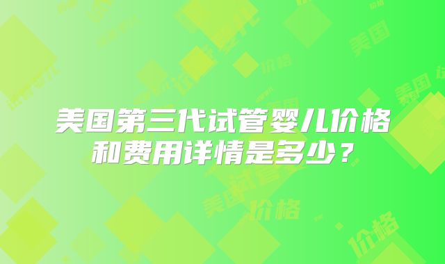 美国第三代试管婴儿价格和费用详情是多少？