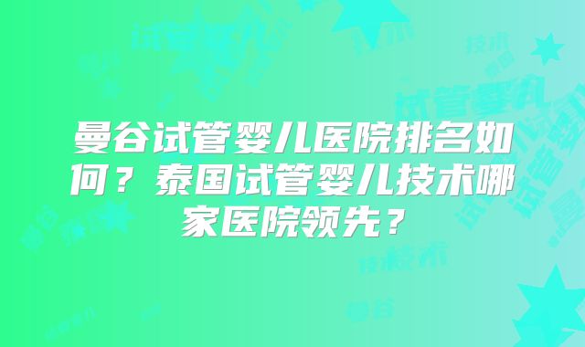 曼谷试管婴儿医院排名如何？泰国试管婴儿技术哪家医院领先？