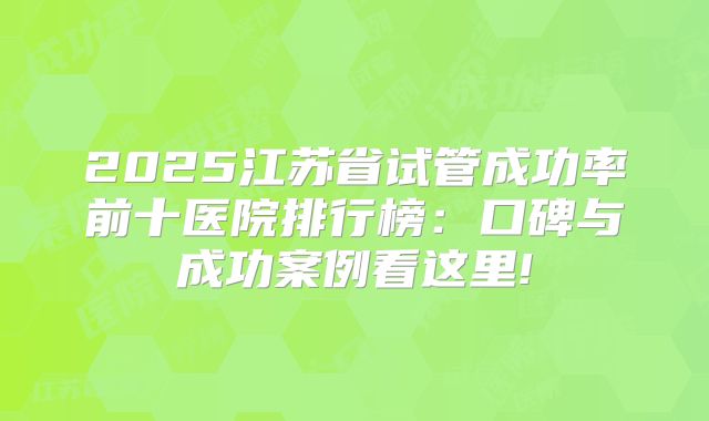 2025江苏省试管成功率前十医院排行榜：口碑与成功案例看这里!