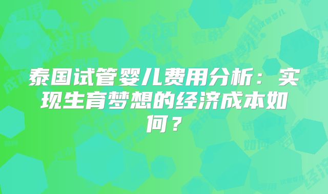 泰国试管婴儿费用分析：实现生育梦想的经济成本如何？