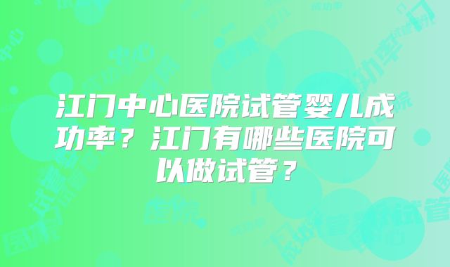 江门中心医院试管婴儿成功率？江门有哪些医院可以做试管？