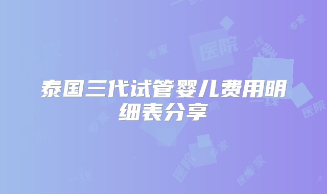 泰国三代试管婴儿费用明细表分享