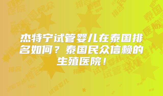 杰特宁试管婴儿在泰国排名如何？泰国民众信赖的生殖医院！