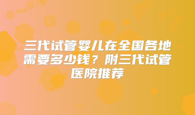 三代试管婴儿在全国各地需要多少钱?附三代试管医院推荐