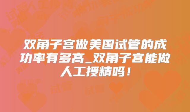 双角子宫做美国试管的成功率有多高_双角子宫能做人工授精吗！