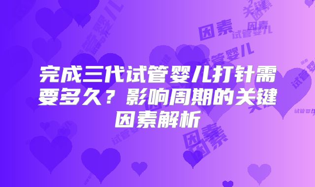 完成三代试管婴儿打针需要多久？影响周期的关键因素解析