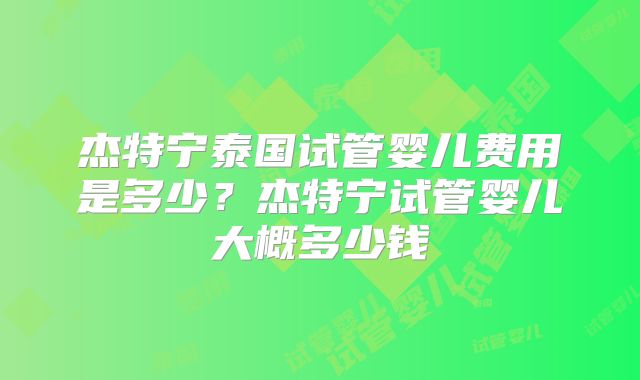 杰特宁泰国试管婴儿费用是多少？杰特宁试管婴儿大概多少钱