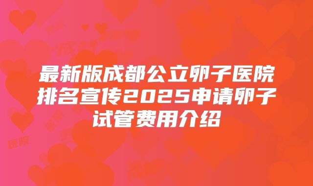 最新版成都公立卵子医院排名宣传2025申请卵子试管费用介绍