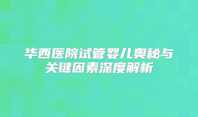 华西医院试管婴儿奥秘与关键因素深度解析