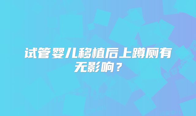 试管婴儿移植后上蹲厕有无影响？